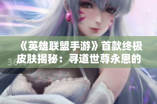 《英雄联盟手游》首款终极皮肤揭秘：寻道世尊永恩的双重魅力与风采