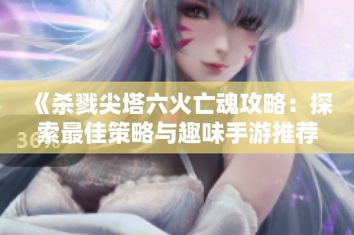 《杀戮尖塔六火亡魂攻略：探索最佳策略与趣味手游推荐》