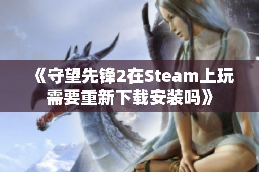 《守望先锋2在Steam上玩需要重新下载安装吗》