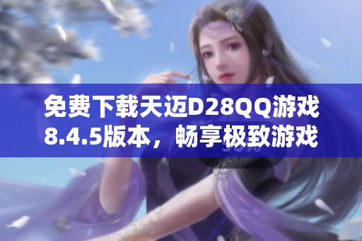 免费下载天迈D28QQ游戏8.4.5版本，畅享极致游戏体验