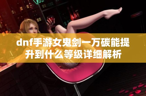 dnf手游女鬼剑一万碳能提升到什么等级详细解析