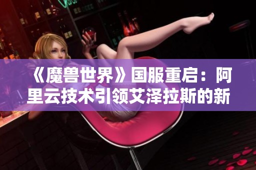 《魔兽世界》国服重启：阿里云技术引领艾泽拉斯的新篇章