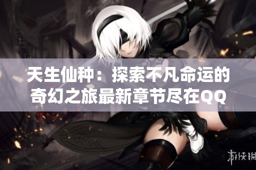 天生仙种：探索不凡命运的奇幻之旅最新章节尽在QQ阅读