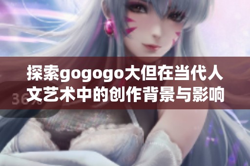 探索gogogo大但在当代人文艺术中的创作背景与影响