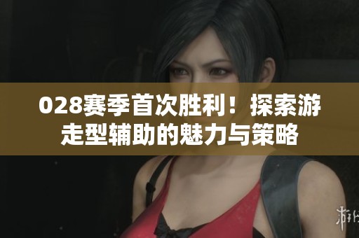 028赛季首次胜利！探索游走型辅助的魅力与策略
