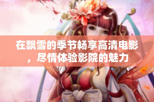 在飘雪的季节畅享高清电影，尽情体验影院的魅力