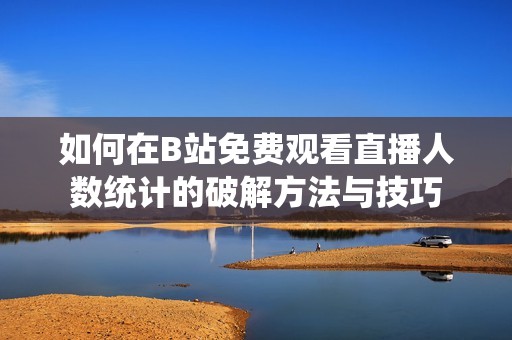 如何在B站免费观看直播人数统计的破解方法与技巧