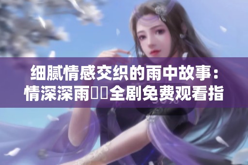 细腻情感交织的雨中故事：情深深雨濛濛全剧免费观看指南