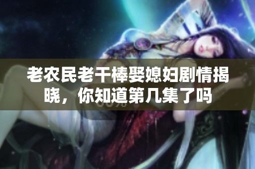 老农民老干棒娶媳妇剧情揭晓，你知道第几集了吗