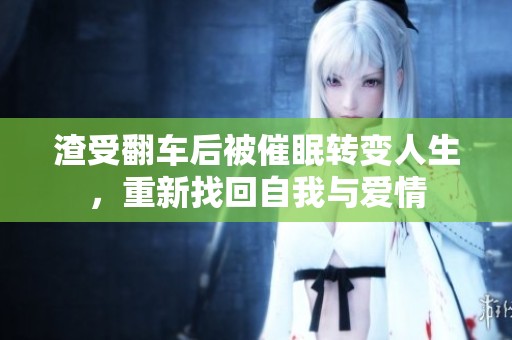 渣受翻车后被催眠转变人生，重新找回自我与爱情