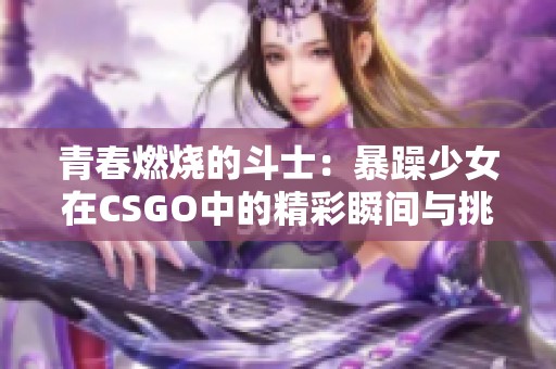 青春燃烧的斗士：暴躁少女在CSGO中的精彩瞬间与挑战