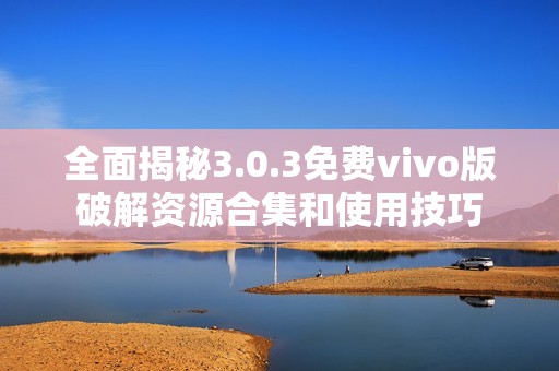 全面揭秘3.0.3免费vivo版破解资源合集和使用技巧