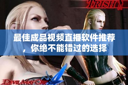 最佳成品视频直播软件推荐，你绝不能错过的选择